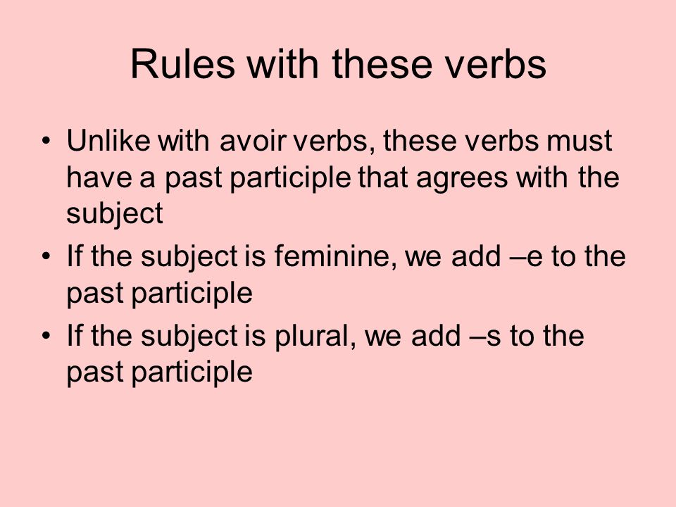 Rules with these verbs Unlike with avoir verbs, these verbs must have a past participle that agrees with the subject.