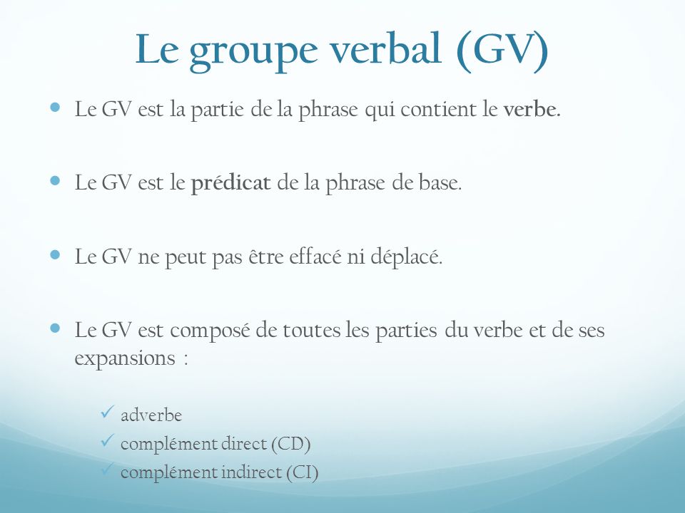 Le groupe verbal (GV) Le GV est la partie de la phrase qui contient le verbe. Le GV est le prédicat de la phrase de base.