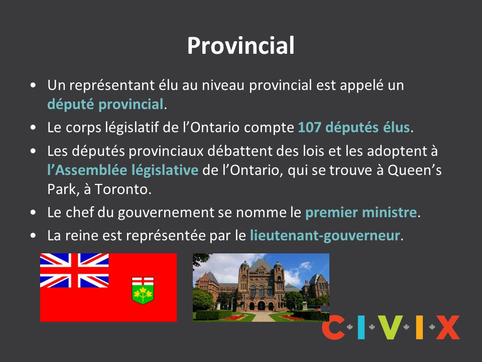 Provincial Un représentant élu au niveau provincial est appelé un député provincial. Le corps législatif de l’Ontario compte 107 députés élus.