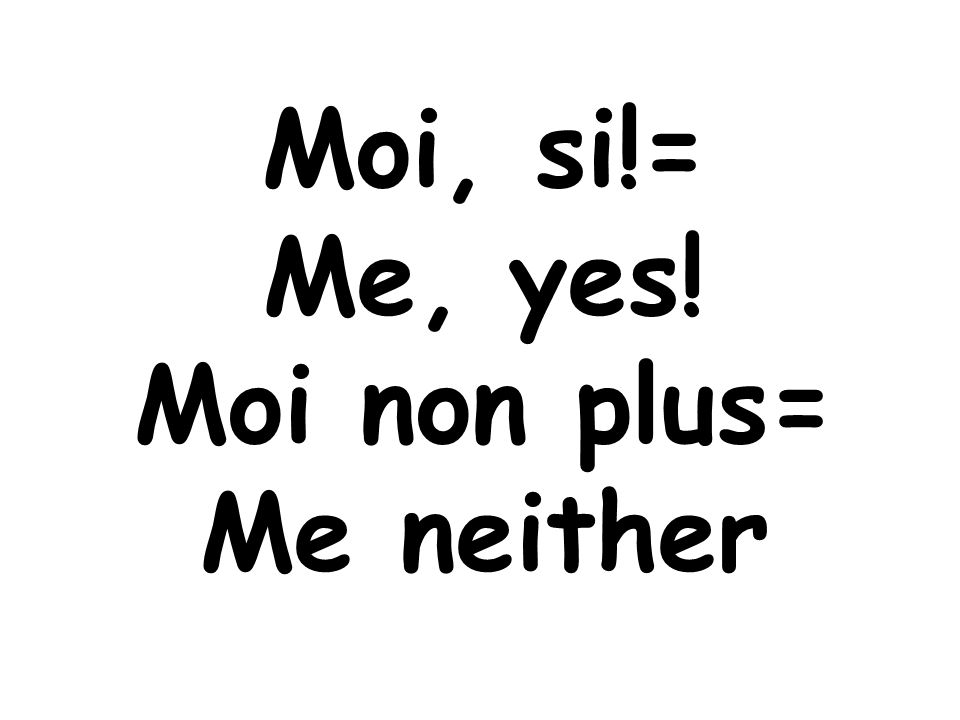 Moi, si!= Me, yes! Moi non plus= Me neither