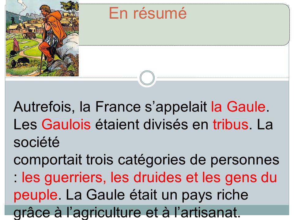En résumé Autrefois, la France s’appelait la Gaule. Les Gaulois étaient divisés en tribus. La société.
