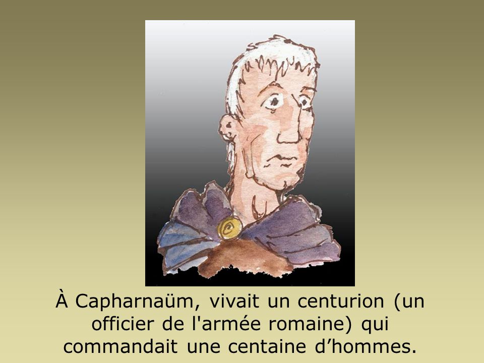 À Capharnaüm, vivait un centurion (un officier de l armée romaine) qui commandait une centaine d’hommes.