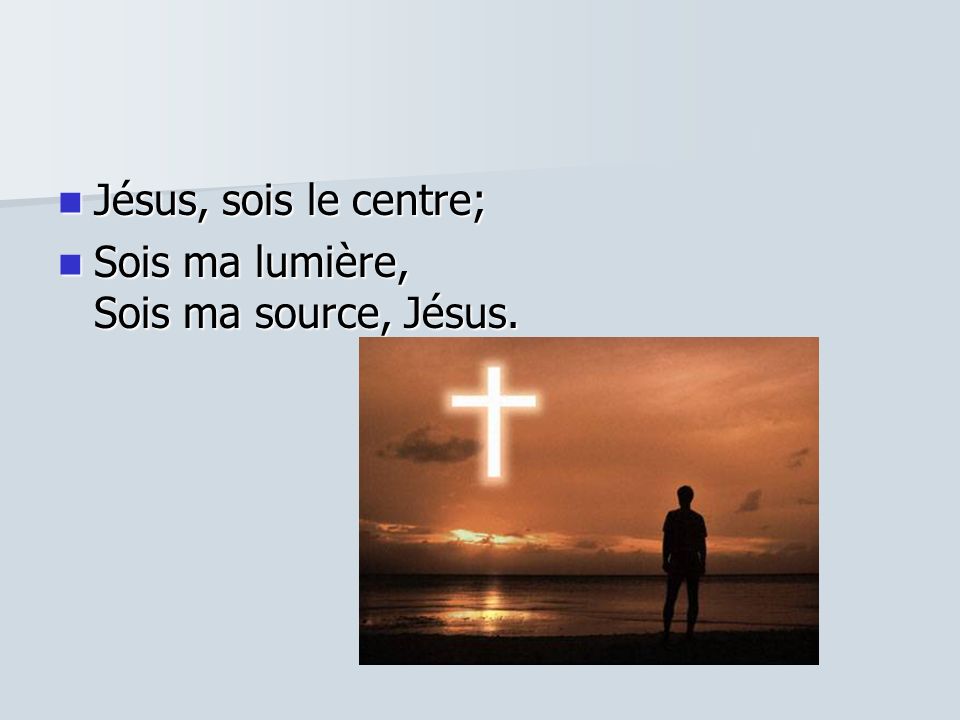 Jésus, sois le centre; Sois ma lumière, Sois ma source, Jésus.