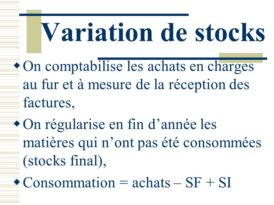Variation de stocks On comptabilise les achats en charges au fur et à mesure de la réception des factures,