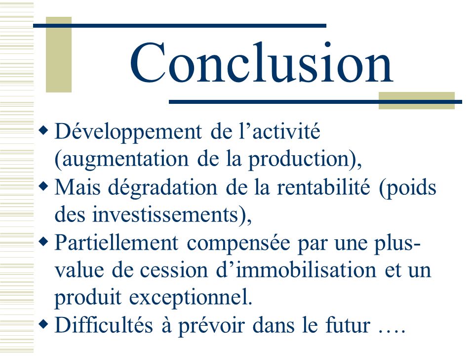 Conclusion Développement de l’activité (augmentation de la production), Mais dégradation de la rentabilité (poids des investissements),
