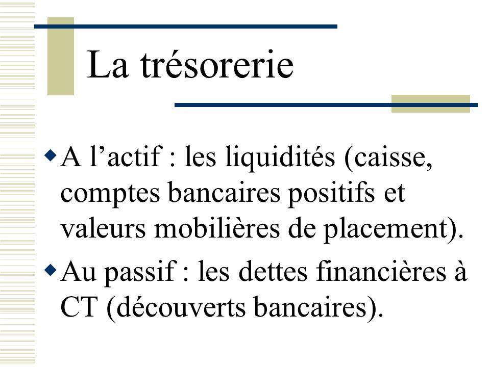 La trésorerie A l’actif : les liquidités (caisse, comptes bancaires positifs et valeurs mobilières de placement).