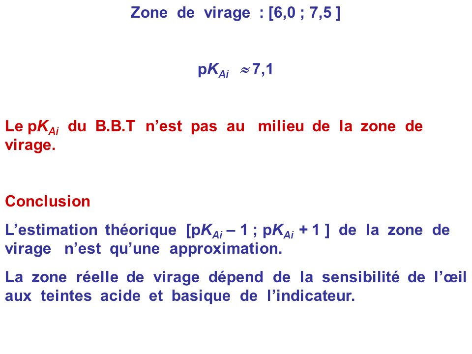 Zone de virage : [6,0 ; 7,5 ] pKAi  7,1. Le pKAi du B.B.T n’est pas au milieu de la zone de virage.