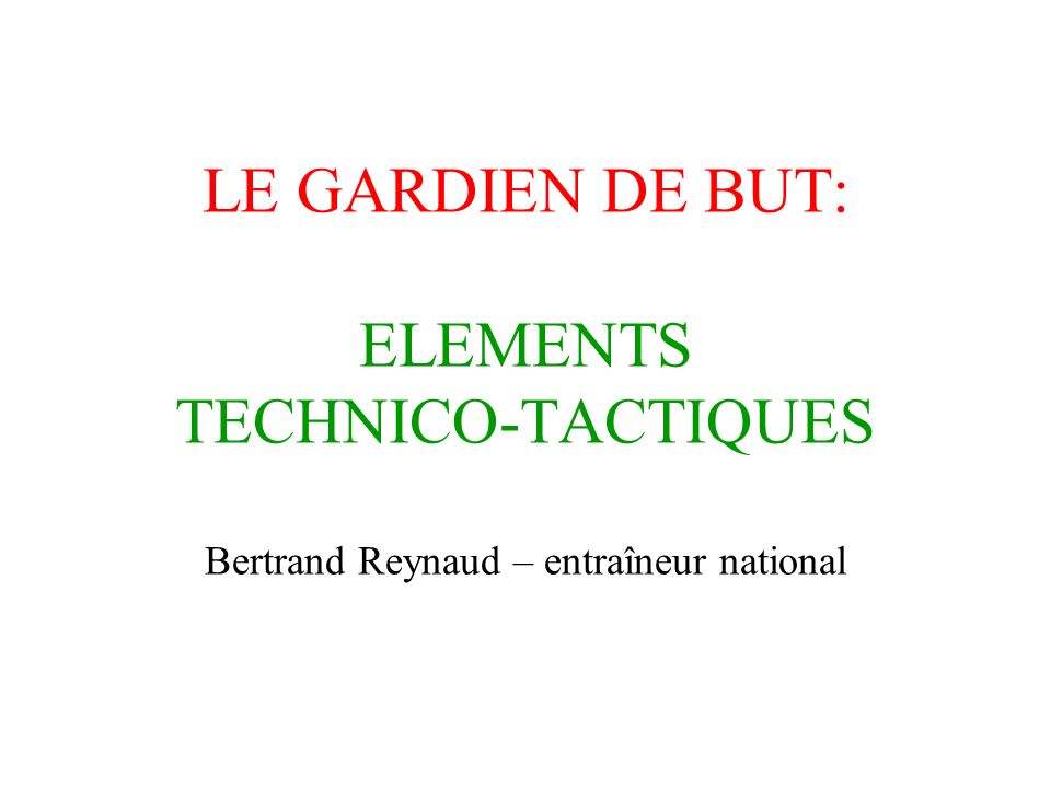 LE GARDIEN DE BUT: ELEMENTS TECHNICO-TACTIQUES Bertrand Reynaud – entraîneur national
