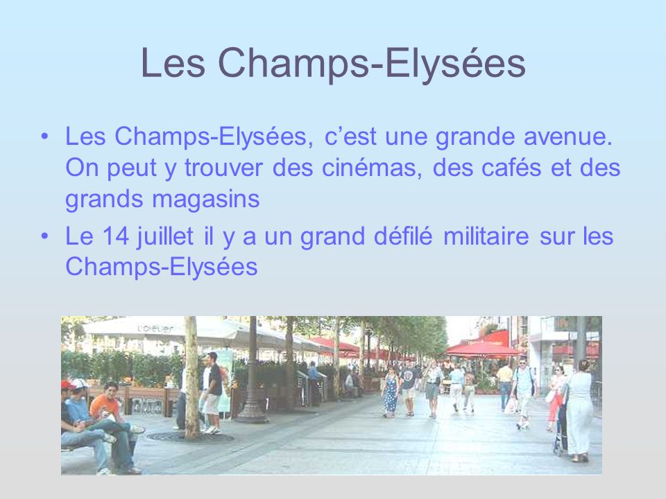 Les Champs-Elysées Les Champs-Elysées, c’est une grande avenue. On peut y trouver des cinémas, des cafés et des grands magasins.