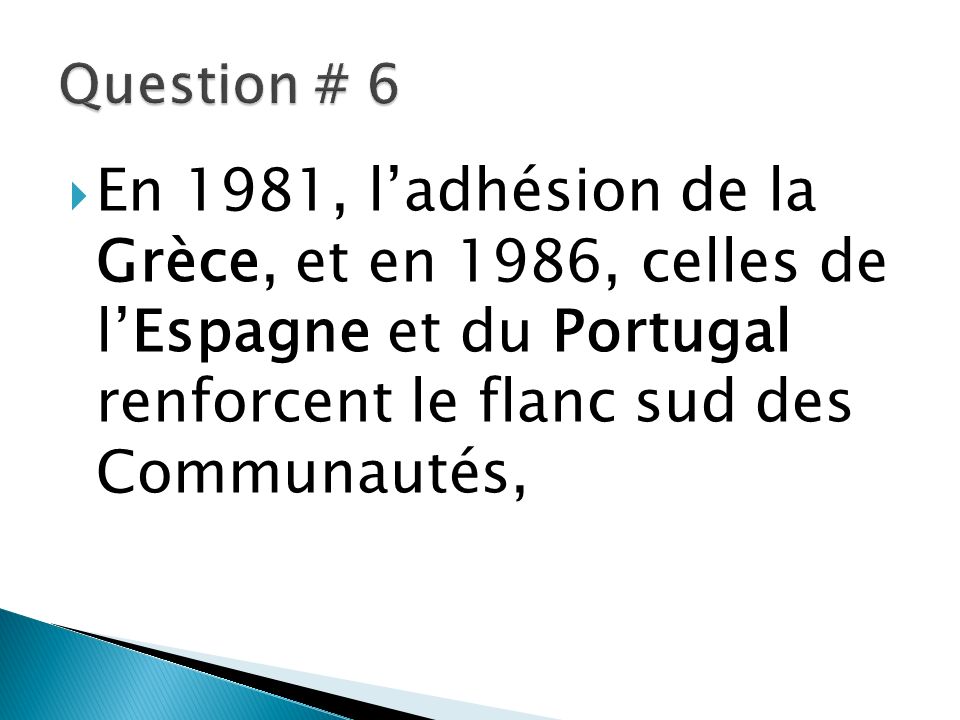 Question # 6 En 1981, l’adhésion de la Grèce, et en 1986, celles de l’Espagne et du Portugal renforcent le flanc sud des Communautés,