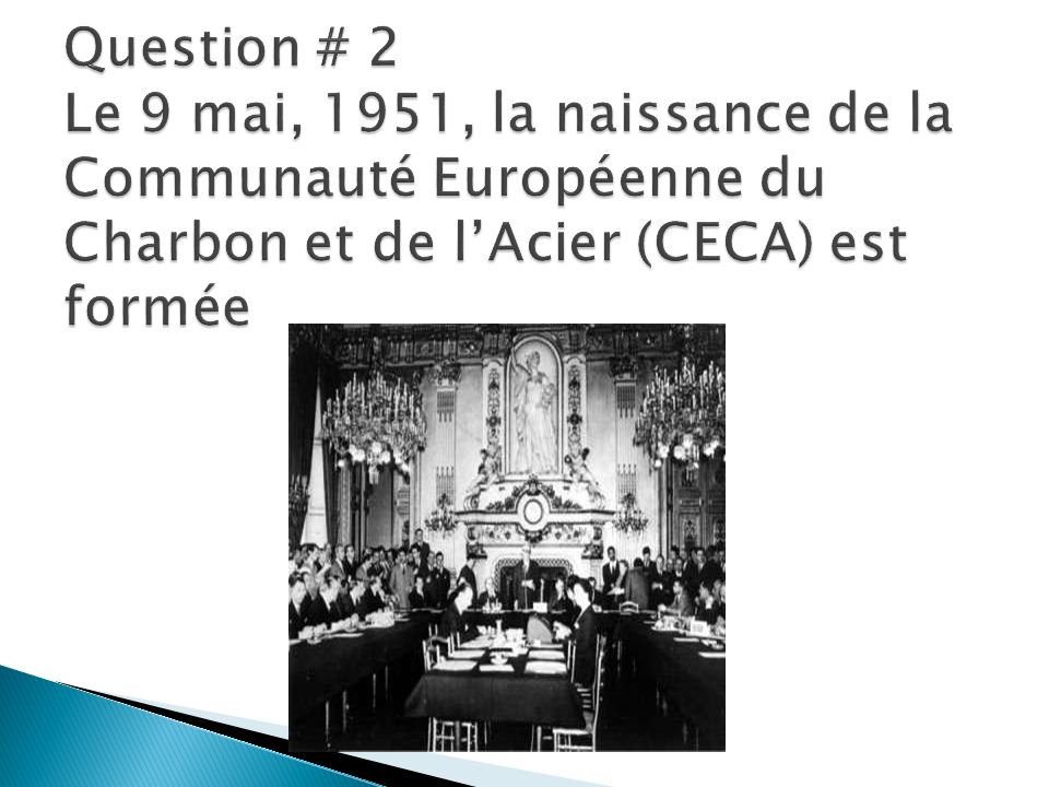 Question # 2 Le 9 mai, 1951, la naissance de la Communauté Européenne du Charbon et de l’Acier (CECA) est formée