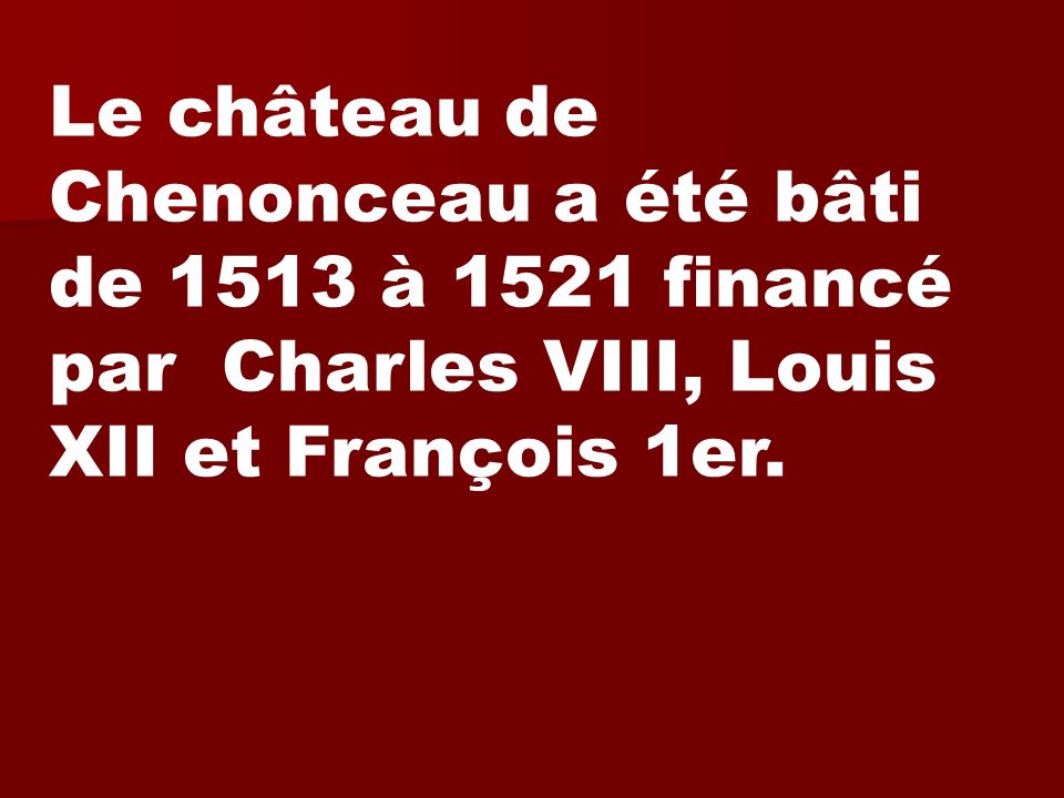 Le château de Chenonceau a été bâti de 1513 à 1521 financé par Charles VIII, Louis XII et François 1er.