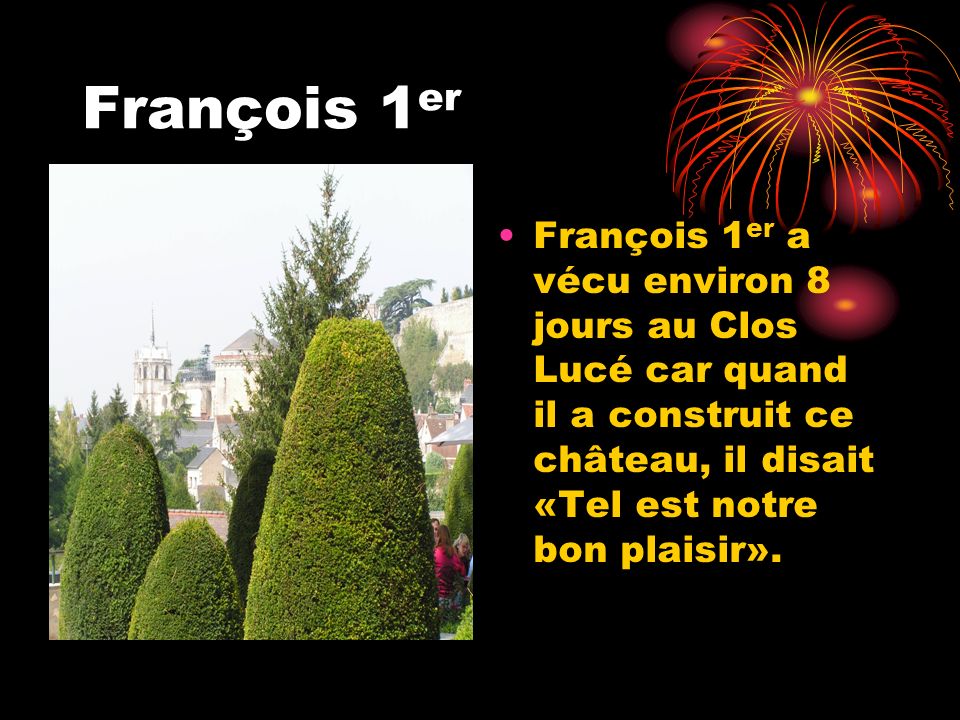 François 1er François 1er a vécu environ 8 jours au Clos Lucé car quand il a construit ce château, il disait «Tel est notre bon plaisir».