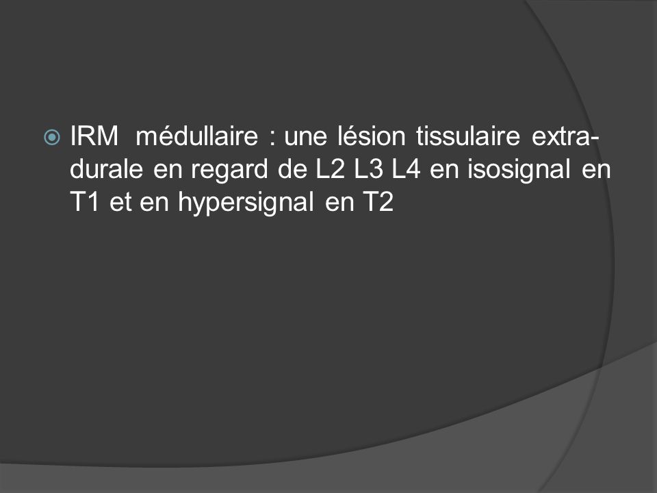 IRM médullaire : une lésion tissulaire extra-durale en regard de L2 L3 L4 en isosignal en T1 et en hypersignal en T2