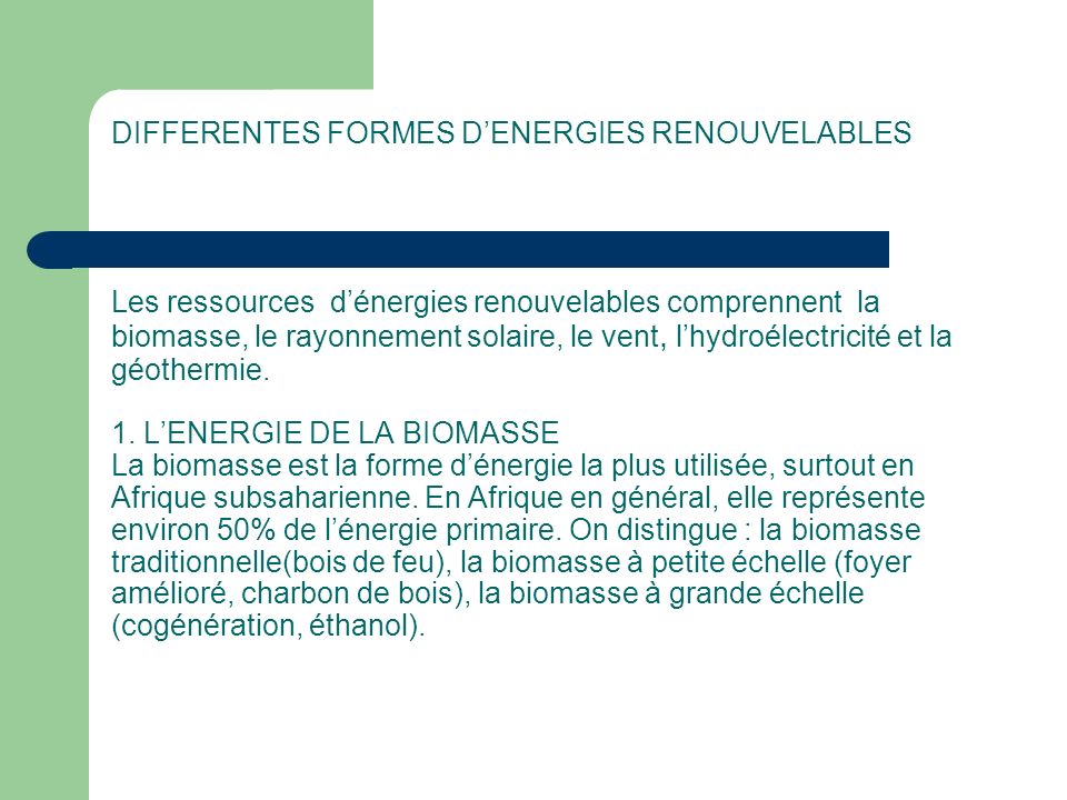 DIFFERENTES FORMES D’ENERGIES RENOUVELABLES Les ressources d’énergies renouvelables comprennent la biomasse, le rayonnement solaire, le vent, l’hydroélectricité et la géothermie.