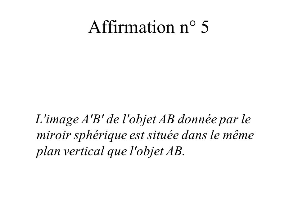 Affirmation n° 5 L image A B de l objet AB donnée par le miroir sphérique est située dans le même plan vertical que l objet AB.