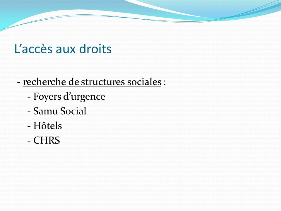 L’accès aux droits - recherche de structures sociales : - Foyers d’urgence - Samu Social - Hôtels - CHRS