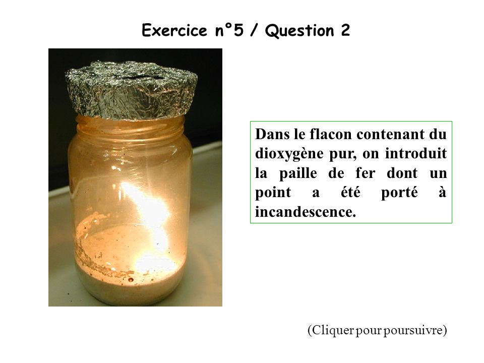 Exercice n°5 / Question 2 Dans le flacon contenant du dioxygène pur, on introduit la paille de fer dont un point a été porté à incandescence.