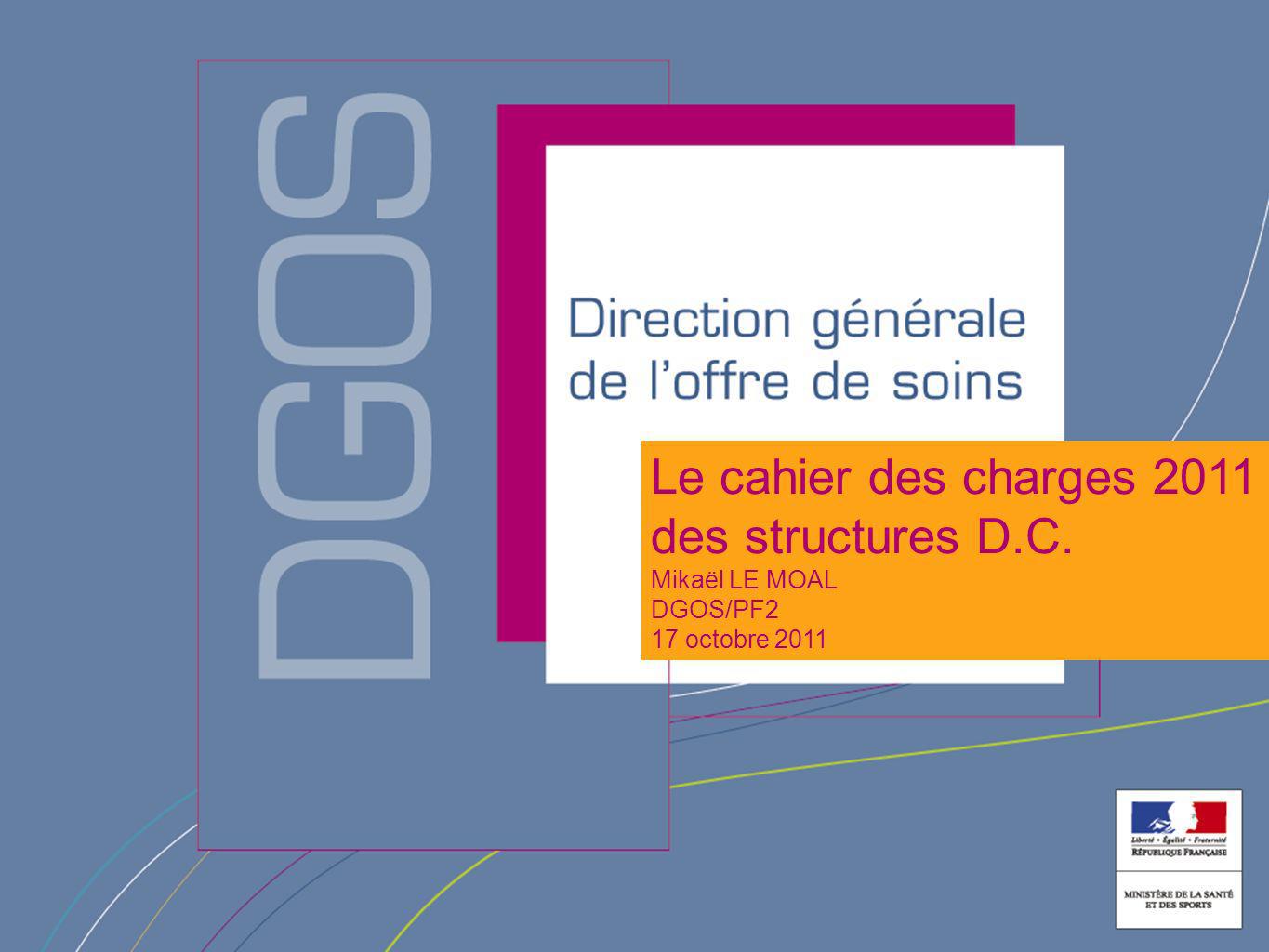 Le cahier des charges 2011 des structures D.C. Mikaël LE MOAL DGOS/PF2