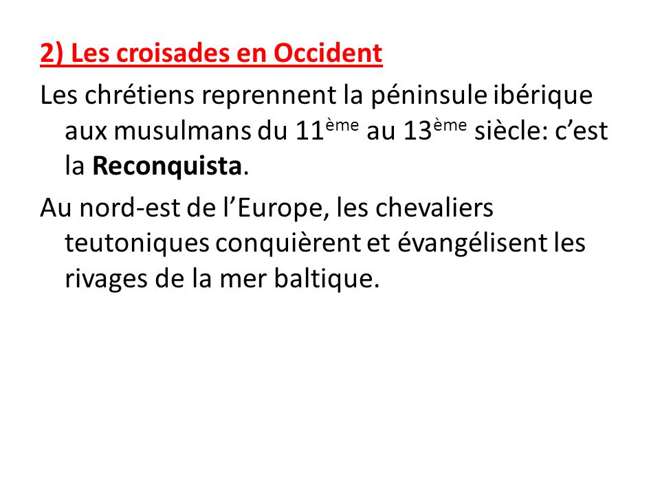2) Les croisades en Occident Les chrétiens reprennent la péninsule ibérique aux musulmans du 11ème au 13ème siècle: c’est la Reconquista.