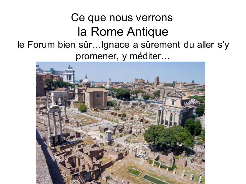 Ce que nous verrons: la Rome Antique le Forum bien sûr…Ignace a sûrement du aller s’y promener, y méditer…