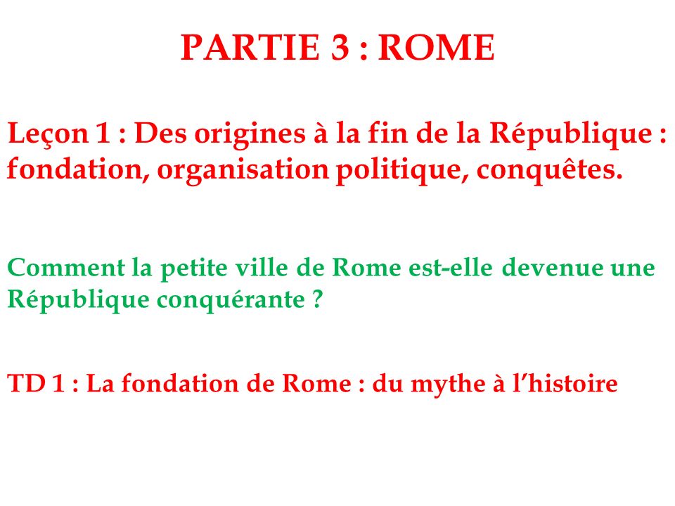 PARTIE 3 : ROME Leçon 1 : Des origines à la fin de la République : fondation, organisation politique, conquêtes.