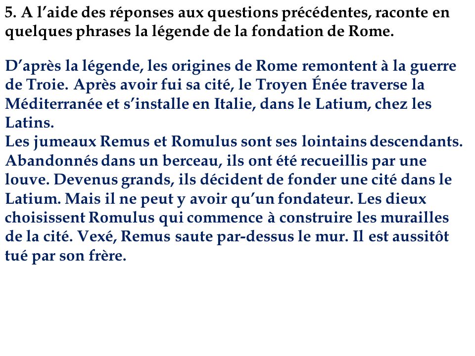 5. A l’aide des réponses aux questions précédentes, raconte en quelques phrases la légende de la fondation de Rome.