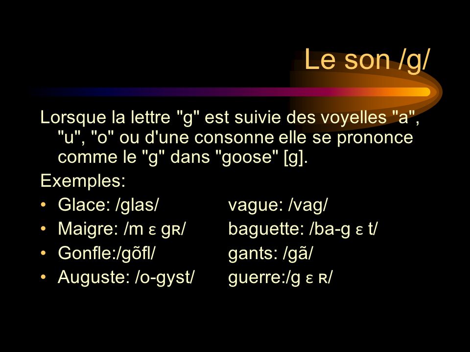 Le son /g/ Lorsque la lettre g est suivie des voyelles a , u , o ou d une consonne elle se prononce comme le g dans goose [g].