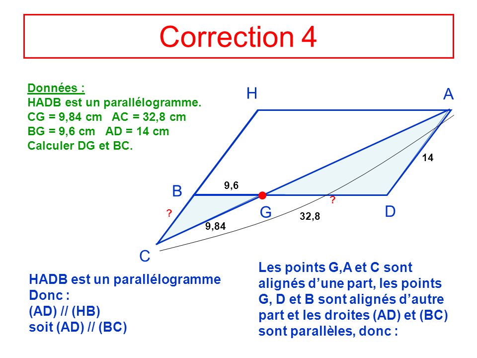 Correction 4 Données : HADB est un parallélogramme. CG = 9,84 cm AC = 32,8 cm. BG = 9,6 cm AD = 14 cm.