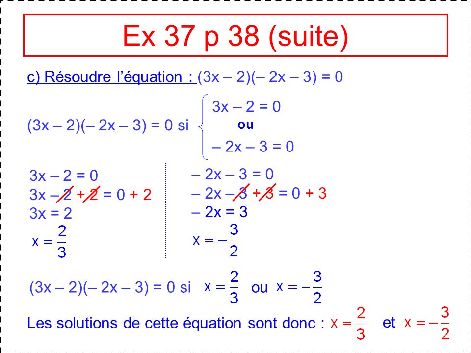 Ex 37 p 38 (suite) c) Résoudre l’équation : (3x – 2)(– 2x – 3) = 0
