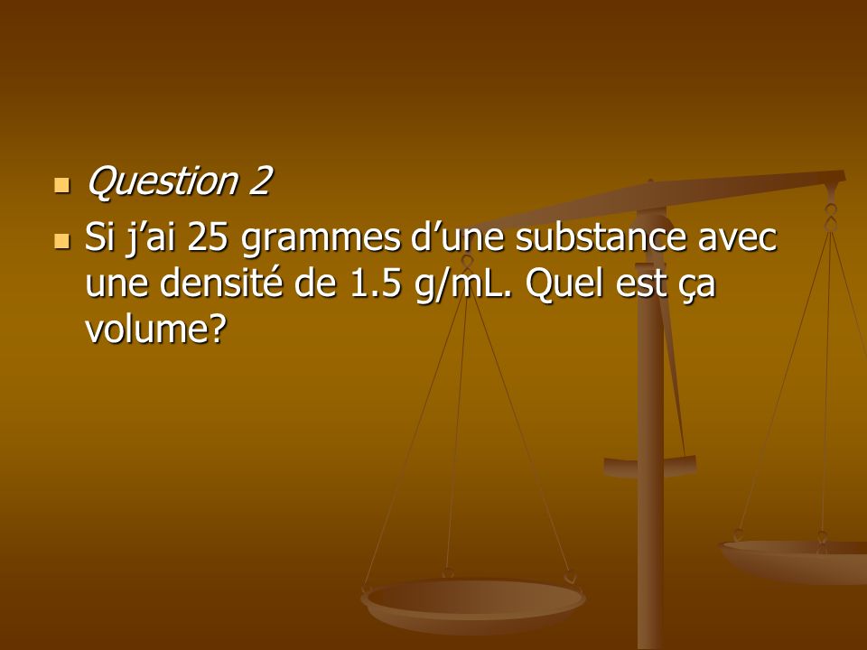 Question 2 Si j’ai 25 grammes d’une substance avec une densité de 1.5 g/mL. Quel est ça volume