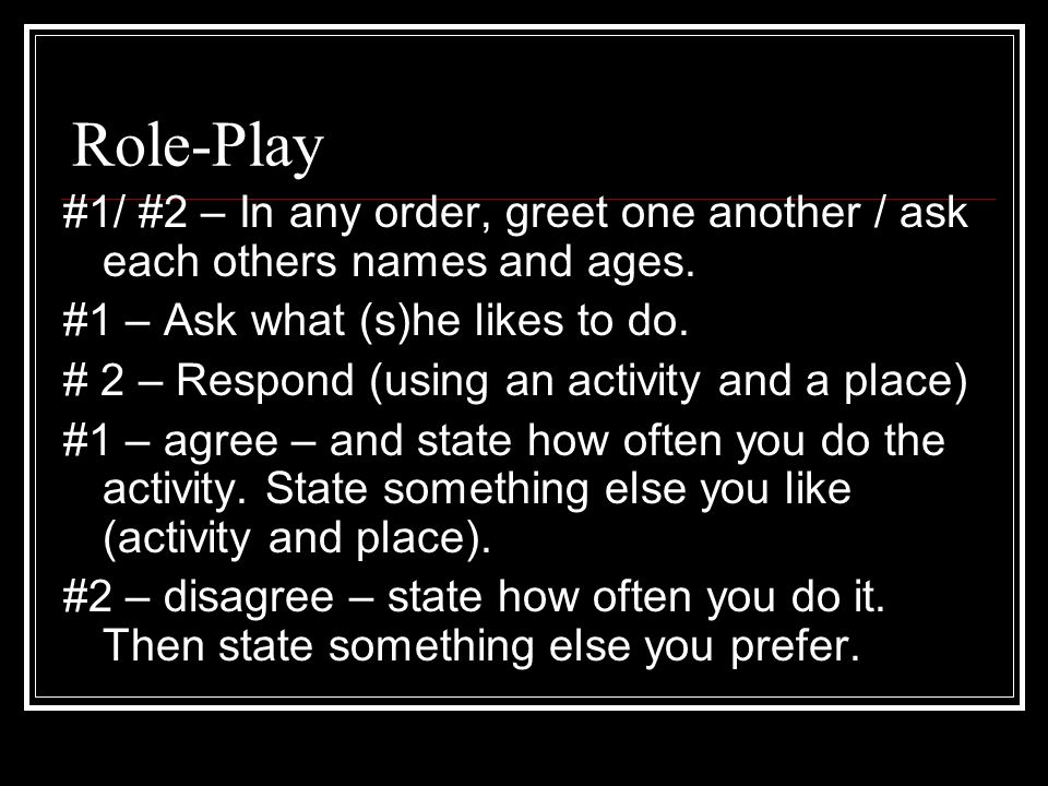 Role-Play #1/ #2 – In any order, greet one another / ask each others names and ages. #1 – Ask what (s)he likes to do.