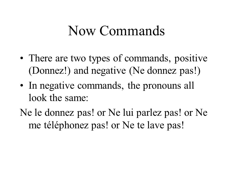 Now Commands There are two types of commands, positive (Donnez!) and negative (Ne donnez pas!) In negative commands, the pronouns all look the same: