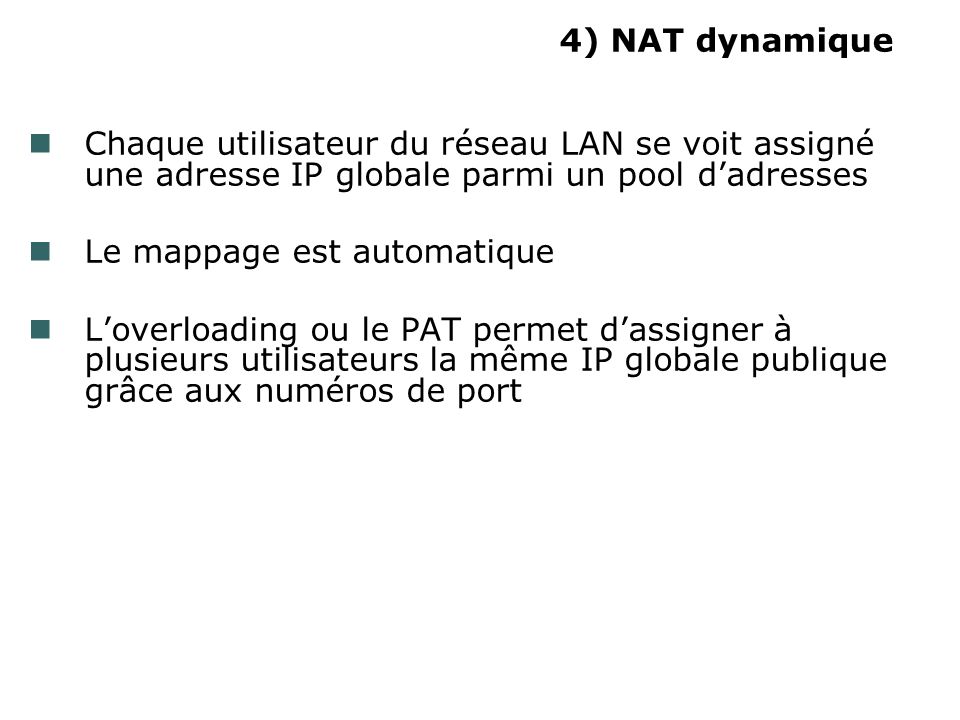 4) NAT dynamique Chaque utilisateur du réseau LAN se voit assigné une adresse IP globale parmi un pool d’adresses.