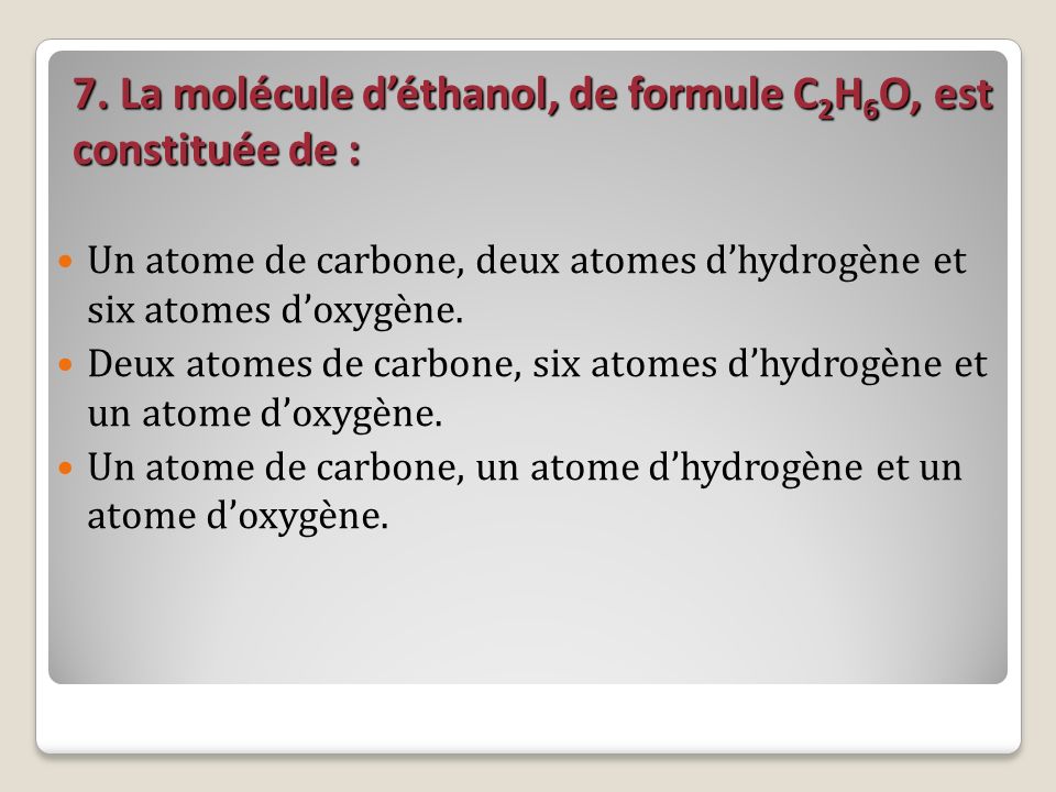 7. La molécule d’éthanol, de formule C2H6O, est constituée de :