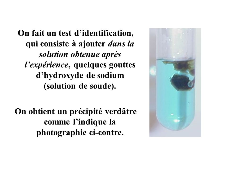 On fait un test d’identification, qui consiste à ajouter dans la solution obtenue après l’expérience, quelques gouttes d’hydroxyde de sodium (solution de soude).
