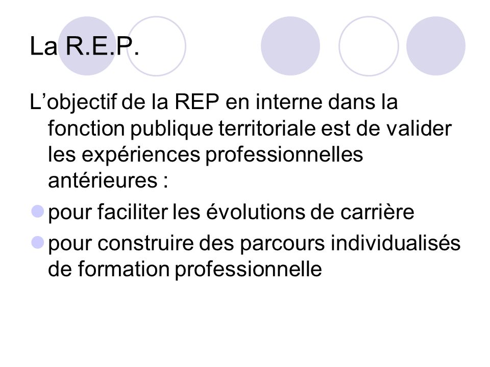 La R.E.P. L’objectif de la REP en interne dans la fonction publique territoriale est de valider les expériences professionnelles antérieures :