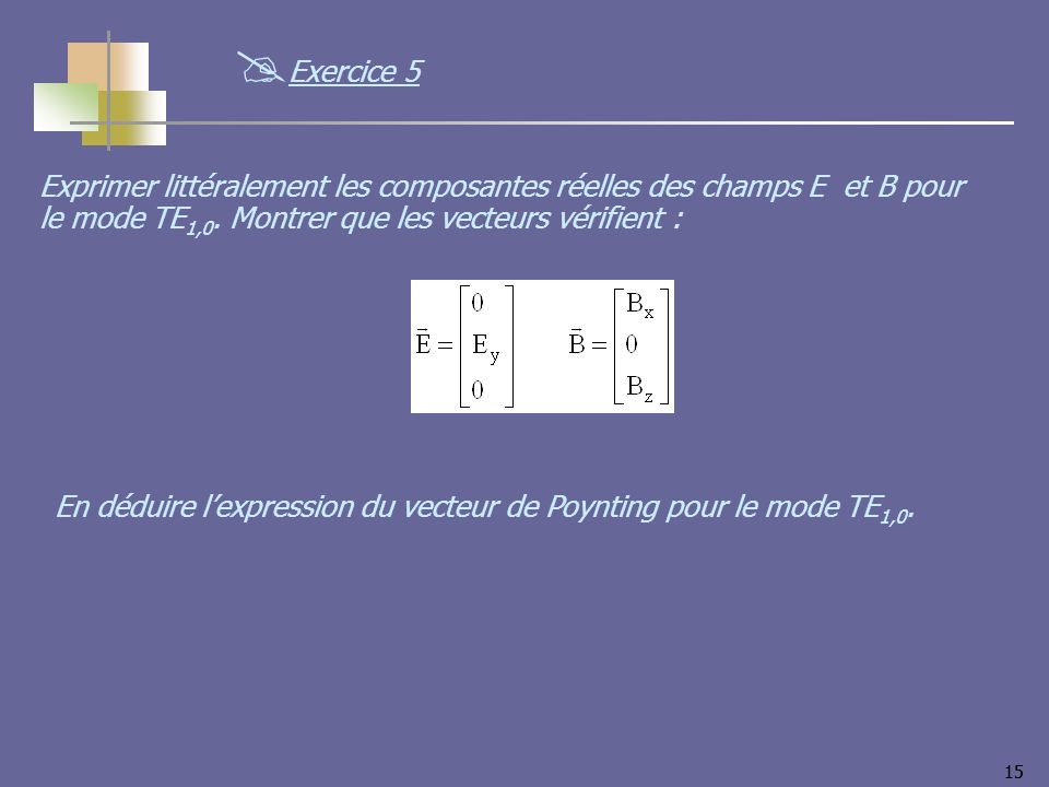 Exercice 5 Exprimer littéralement les composantes réelles des champs E et B pour le mode TE1,0. Montrer que les vecteurs vérifient :