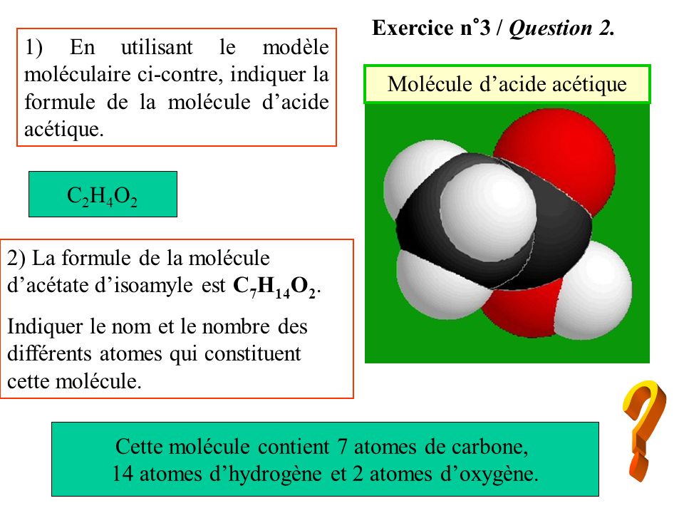 Exercice n°3 / Question 2. 1) En utilisant le modèle moléculaire ci-contre, indiquer la formule de la molécule d’acide acétique.