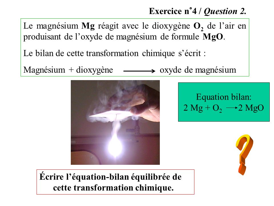 Exercice n°4 / Question 2. Le magnésium Mg réagit avec le dioxygène O2 de l’air en produisant de l’oxyde de magnésium de formule MgO.