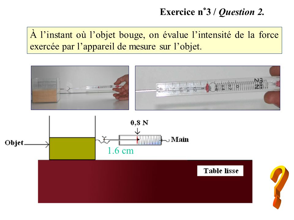 Exercice n°3 / Question 2. À l’instant où l’objet bouge, on évalue l’intensité de la force exercée par l’appareil de mesure sur l’objet.