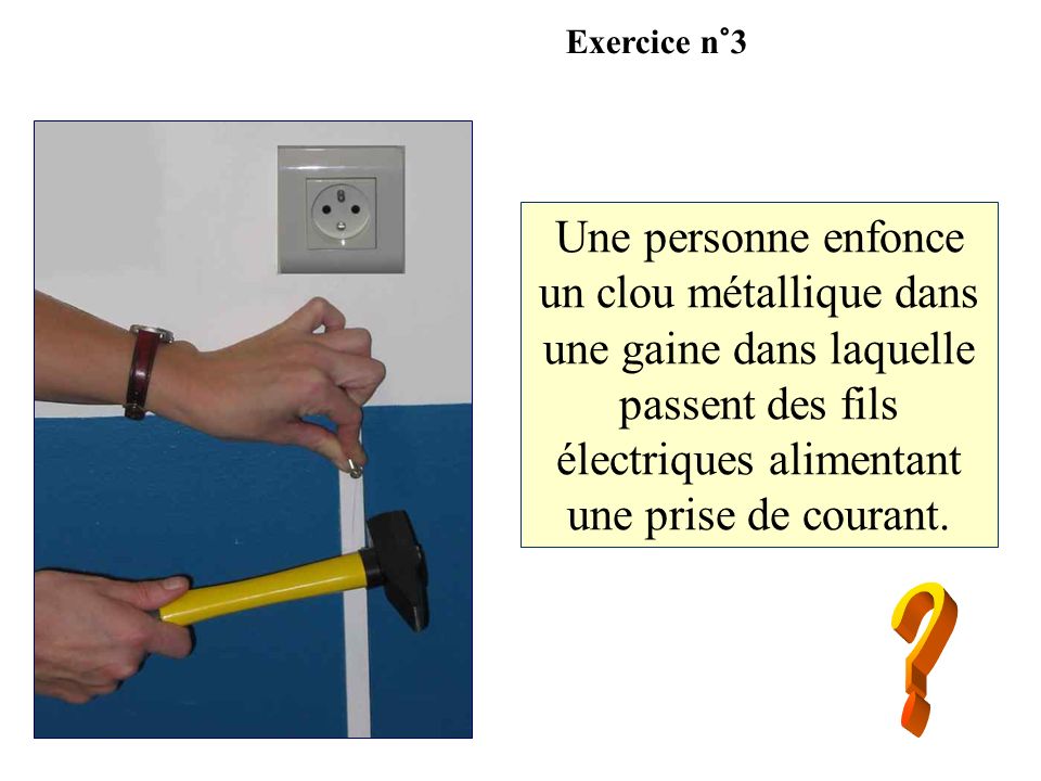 Exercice n°3 Une personne enfonce un clou métallique dans une gaine dans laquelle passent des fils électriques alimentant une prise de courant.