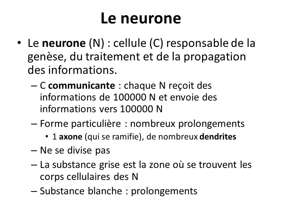Le neurone Le neurone (N) : cellule (C) responsable de la genèse, du traitement et de la propagation des informations.