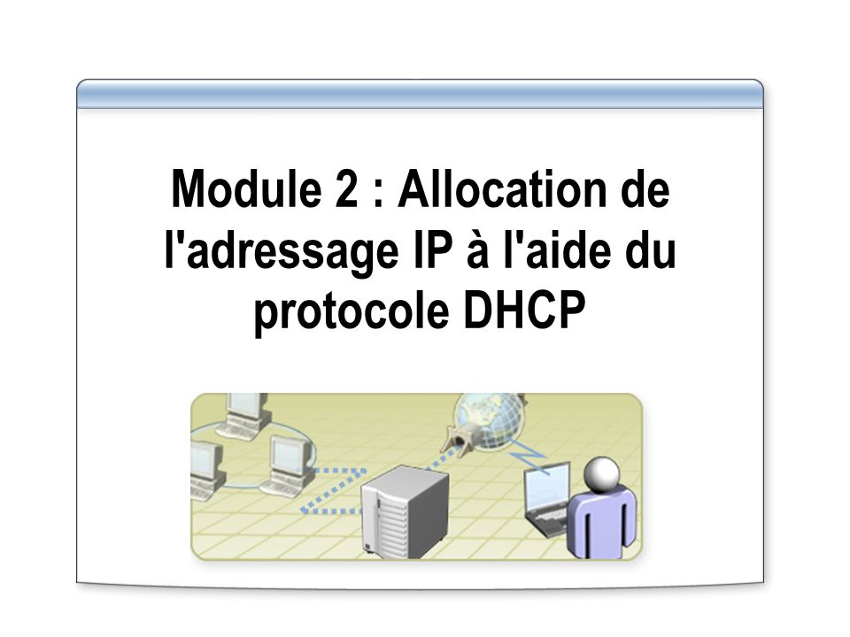 Module 2 : Allocation de l adressage IP à l aide du protocole DHCP