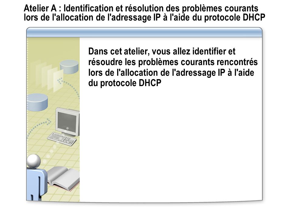 Atelier A : Identification et résolution des problèmes courants lors de l allocation de l adressage IP à l aide du protocole DHCP