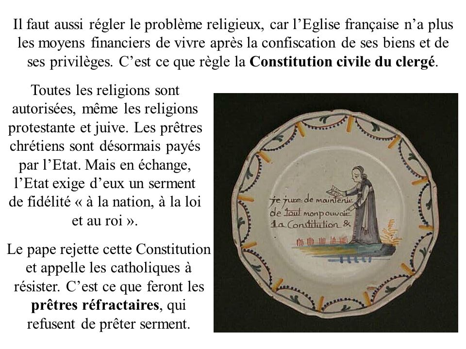 Il faut aussi régler le problème religieux, car l’Eglise française n’a plus les moyens financiers de vivre après la confiscation de ses biens et de ses privilèges. C’est ce que règle la Constitution civile du clergé.