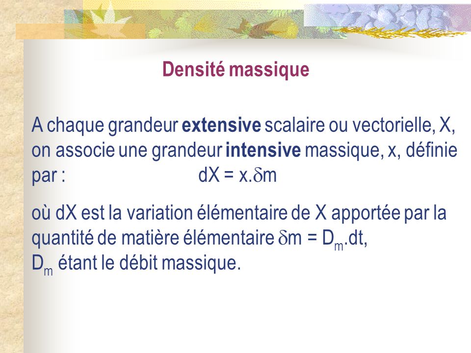 Densité massique A chaque grandeur extensive scalaire ou vectorielle, X, on associe une grandeur intensive massique, x, définie par : dX = x.m.