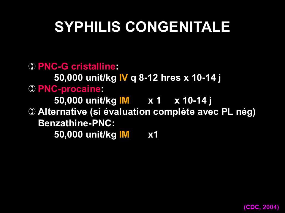SYPHILIS CONGENITALE PNC-G cristalline: 50,000 unit/kg IV q 8-12 hres x j. PNC-procaine: 50,000 unit/kg IM x 1 x j.