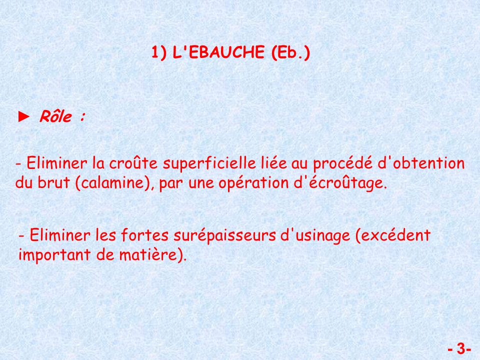 1) L EBAUCHE (Eb.) ► Rôle : - Eliminer la croûte superficielle liée au procédé d obtention du brut (calamine), par une opération d écroûtage.