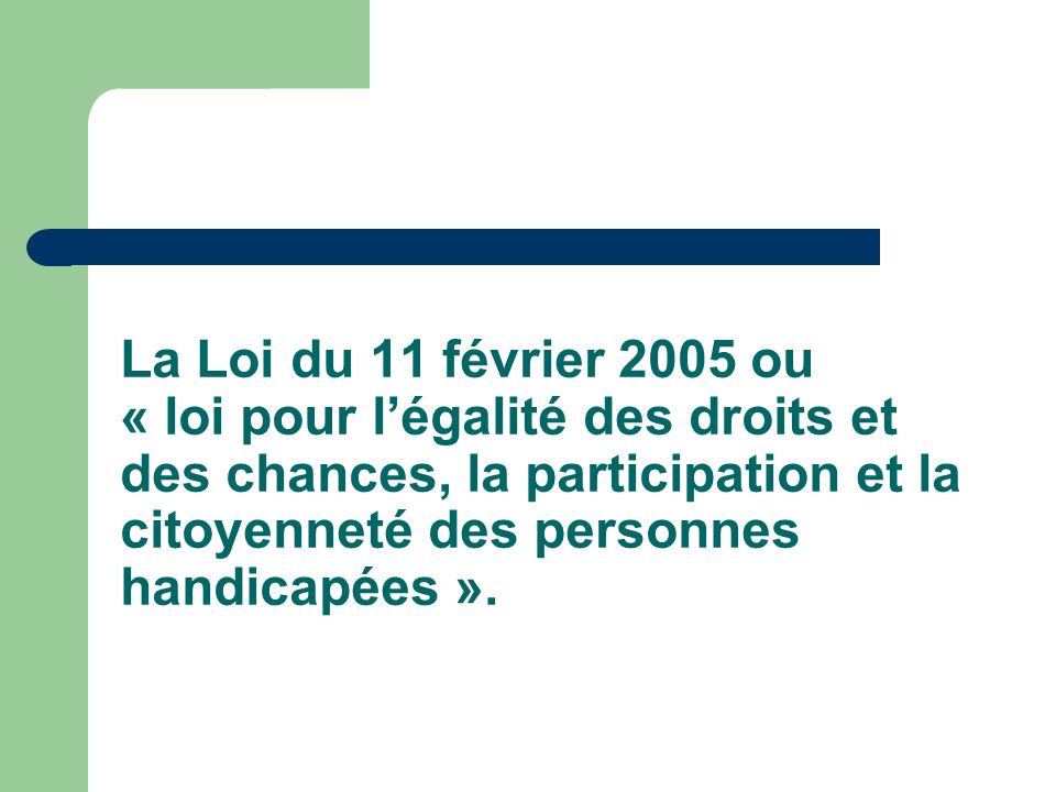La Loi du 11 février 2005 ou « loi pour l’égalité des droits et des chances, la participation et la citoyenneté des personnes handicapées ».